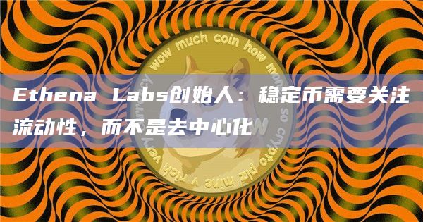 Ethena Labs创始人：稳定币需要关注流动性，而不是去中心化