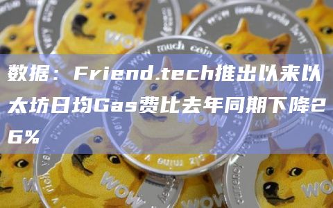 数据：Friend.tech推出以来以太坊日均Gas费比去年同期下降26%