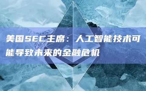 美国SEC主席：人工智能技术可能导致未来的金融危机