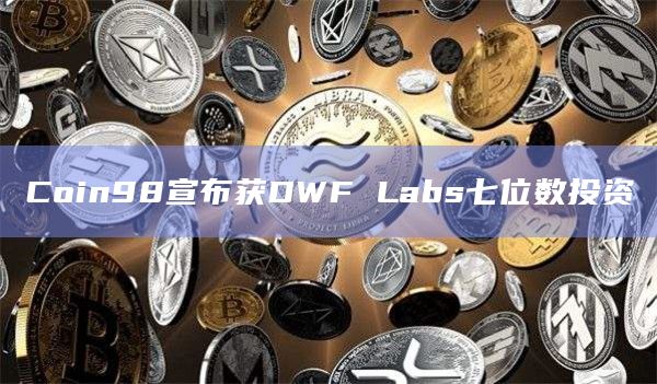 Coin98宣布获DWF Labs七位数投资