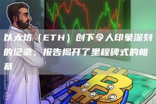以太坊(ETH)创下令人印象深刻的记录,报告揭开了里程碑式的帷幕