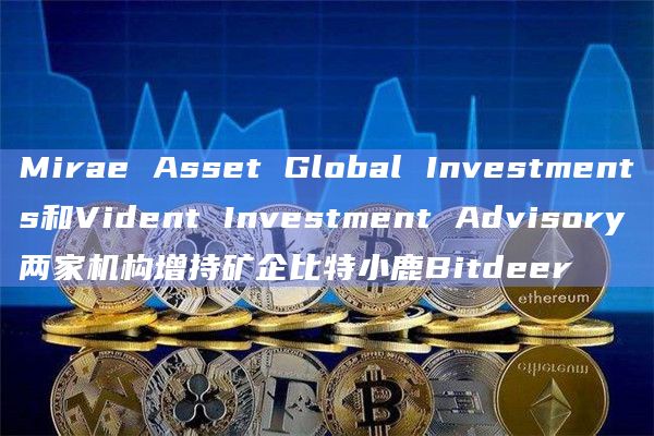 Mirae Asset Global Investments和Vident Investment Advisory两家机构增持矿企比特小鹿Bitdeer