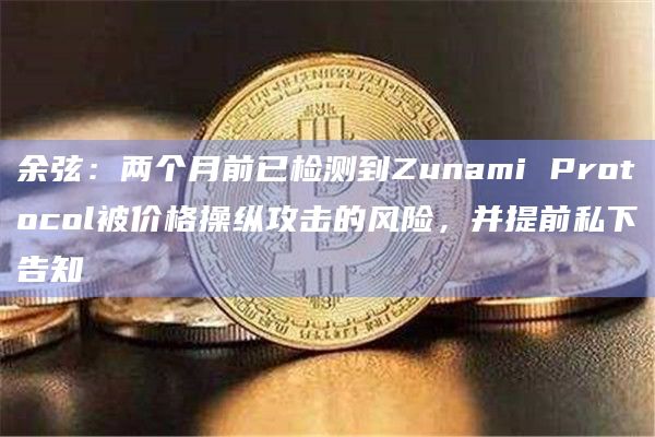 余弦：两个月前已检测到Zunami Protocol被价格操纵攻击的风险，并提前私下告知