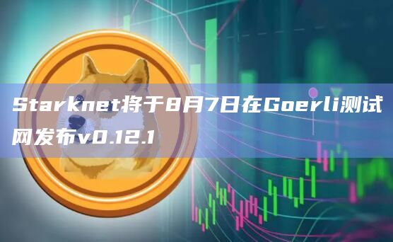 Starknet将于8月7日在Goerli测试网发布v0.12.1