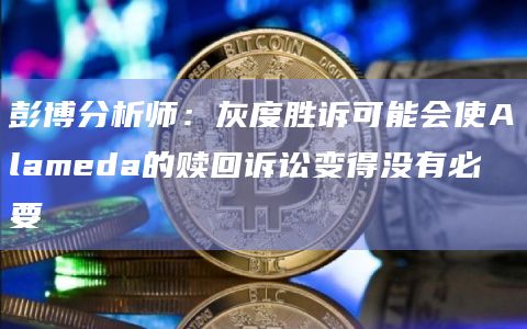 彭博分析师:灰度胜诉可能会使Alameda的赎回诉讼变得没有必要