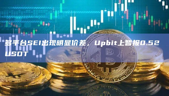 多平台SEI出现明显价差，Upbit上暂报0.52 USDT