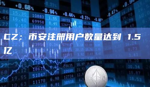 CZ：币安注册用户数量达到 1.5 亿