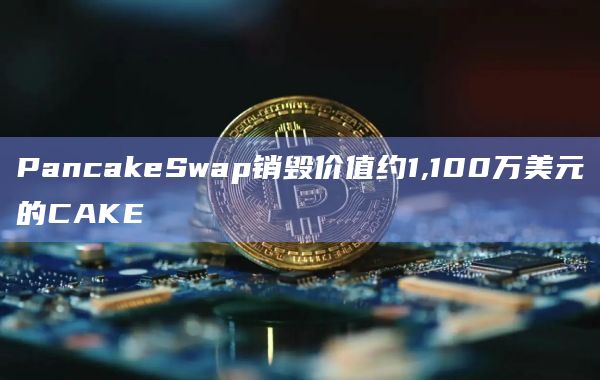 PancakeSwap销毁价值约1,100万美元的CAKE