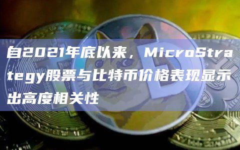 自2021年底以来，MicroStrategy股票与比特币价格表现显示出高度相关性