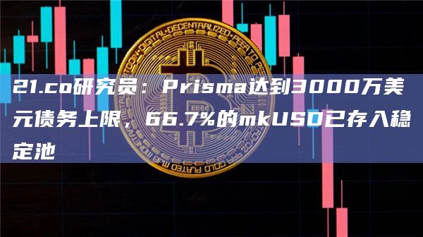 21.co研究员：Prisma达到3000万美元债务上限，66.7%的mkUSD已存入稳定池