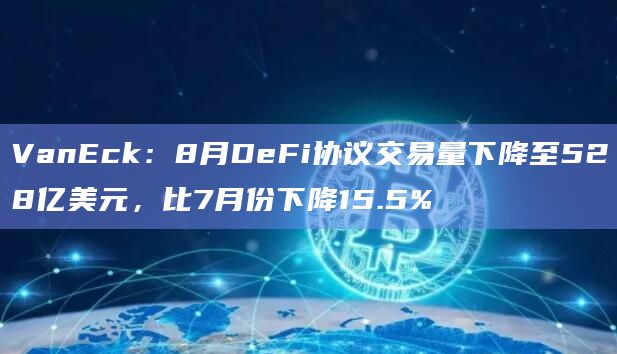 VanEck：8月DeFi协议交易量下降至528亿美元，比7月份下降15.5%1