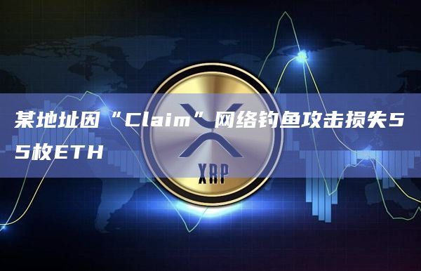 某地址因“Claim”网络钓鱼攻击损失55枚ETH