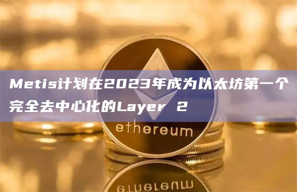 Metis计划在2023年成为以太坊第一个完全去中心化的Layer 2