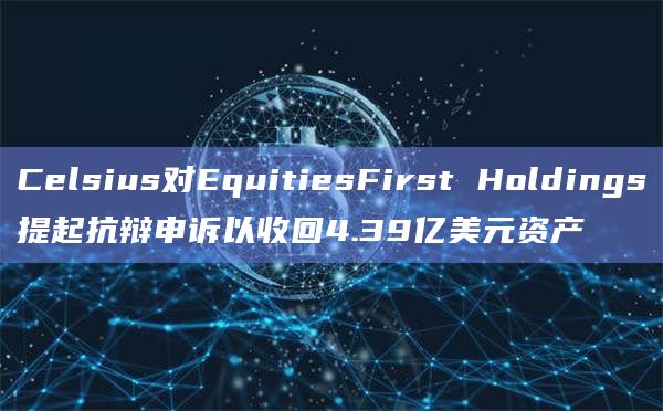 Celsius对EquitiesFirst Holdings提起抗辩申诉以收回4.39亿美元资产