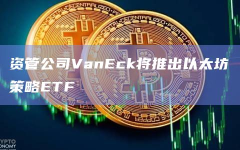 资管公司VanEck将推出以太坊策略ETF