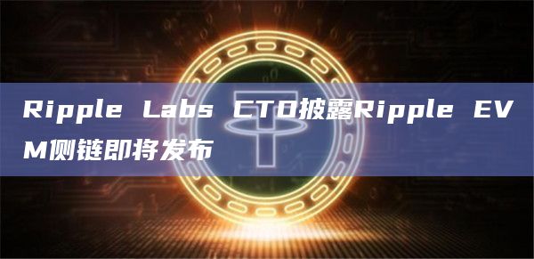 Ripple Labs CTO披露Ripple EVM侧链即将发布