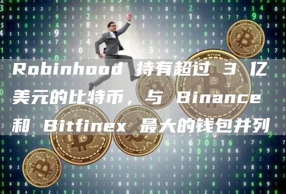 Robinhood 持有超过 3 亿美元的比特币，与 Binance 和 Bitfinex 最大的钱包并列