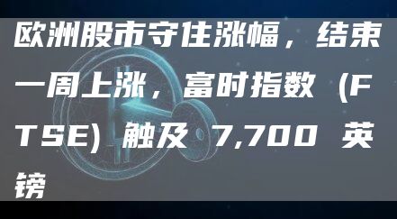 欧洲股市守住涨幅，结束一周上涨，富时指数 (FTSE) 触及 7,700 英镑