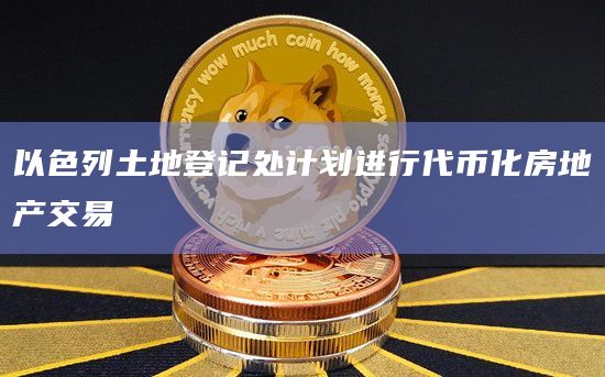 以色列土地登记处计划进行代币化房地产交易