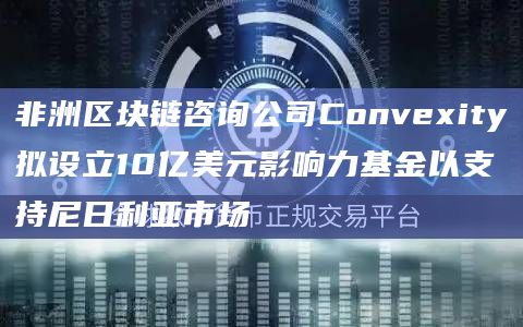 非洲区块链咨询公司Convexity拟设立10亿美元影响力基金以支持尼日利亚市场