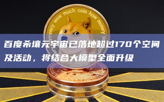 百度希壤元宇宙已落地超过170个空间及活动，将结合大模型全面升级