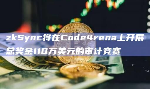 zkSync将在Code4rena上开展总奖金110万美元的审计竞赛