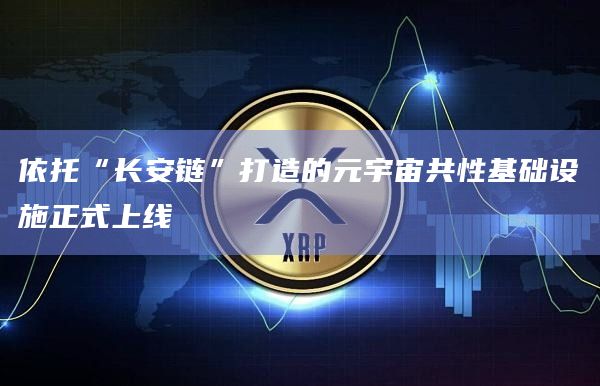 依托“长安链”打造的元宇宙共性基础设施正式上线