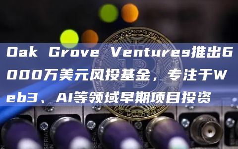 Oak Grove Ventures推出6000万美元风投基金，专注于Web3、AI等领域早期项目投资