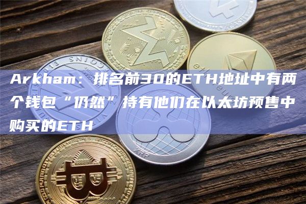 Arkham：排名前30的ETH地址中有两个钱包“仍然”持有他们在以太坊预售中购买的ETH