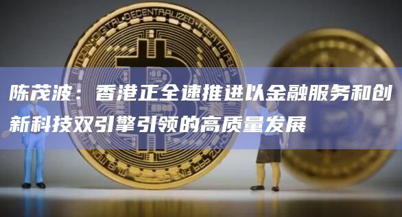 陈茂波：香港正全速推进以金融服务和创新科技双引擎引领的高质量发展