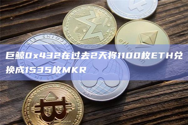 巨鲸0x432在过去2天将1100枚ETH兑换成1535枚MKR
