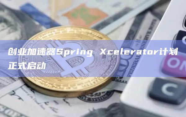 创业加速器Spring Xcelerator计划正式启动
