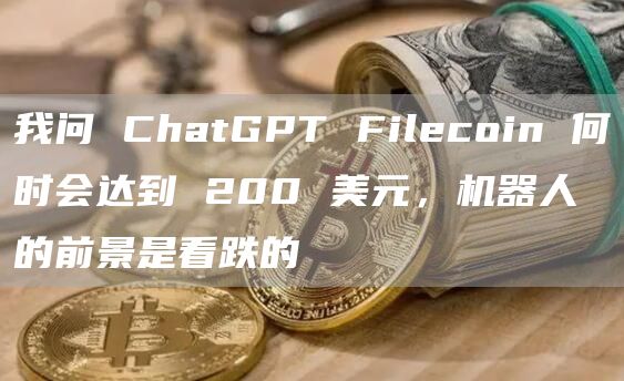 我问 ChatGPT Filecoin 何时会达到 200 美元，机器人的前景是看跌的