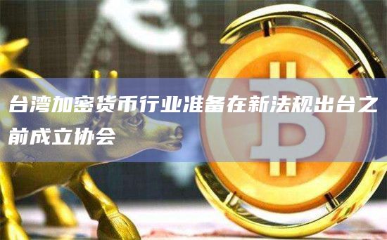 台湾加密货币行业准备在新法规出台之前成立协会