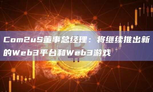 Com2uS董事总经理:将继续推出新的Web3平台和Web3游戏