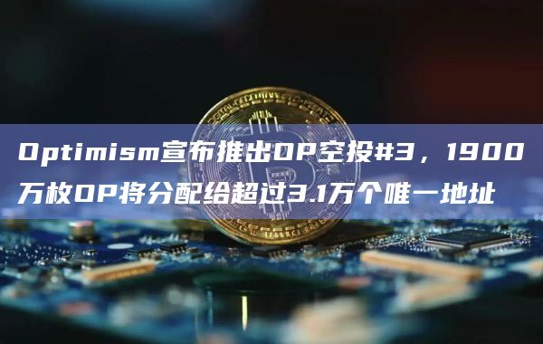Optimism宣布推出OP空投#3，1900万枚OP将分配给超过3.1万个唯一地址