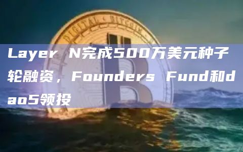 Layer N完成500万美元种子轮融资，Founders Fund和dao5领投