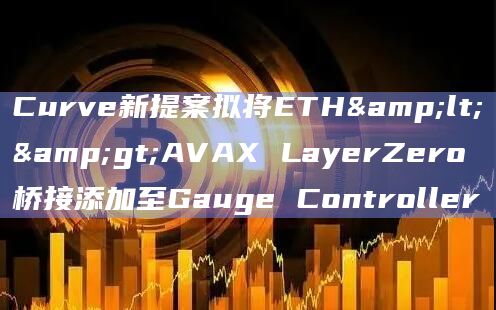 Curve新提案拟将ETH<>AVAX LayerZero桥接添加至Gauge Controller