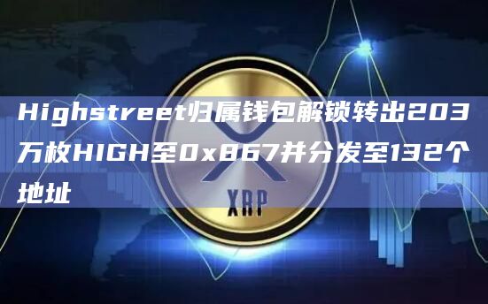 Highstreet归属钱包解锁转出203万枚HIGH至0x867并分发至132个地址