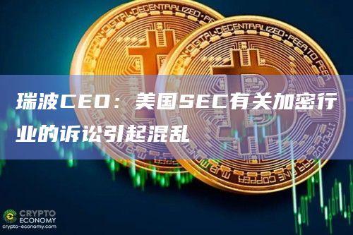 瑞波CEO：美国SEC有关加密行业的诉讼引起混乱