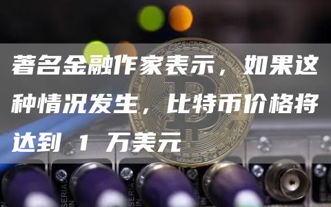 著名金融作家表示，如果这种情况发生，比特币价格将达到 1 万美元