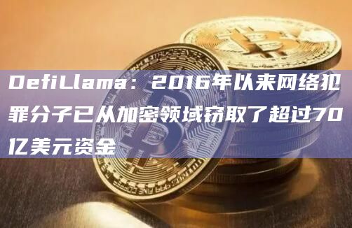 DefiLlama：2016年以来网络犯罪分子已从加密领域窃取了超过70亿美元资金