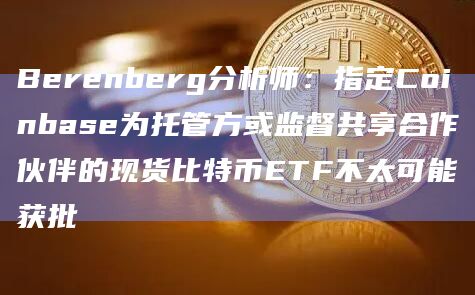 Berenberg分析师:指定Coinbase为托管方或监督共享合作伙伴的现货比特币ETF不太可能获批