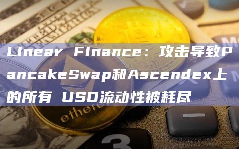 Linear Finance：攻击导致PancakeSwap和Ascendex上的所有ℓUSD流动性被耗尽