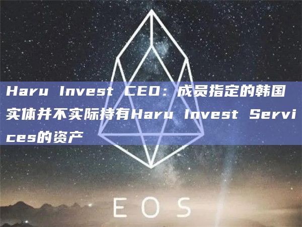 Haru Invest CEO:成员指定的韩国实体并不实际持有Haru Invest Services的资产