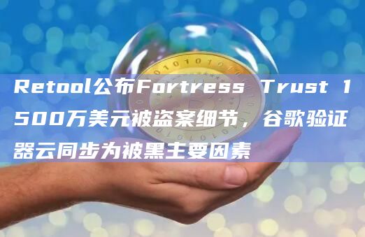 Retool公布Fortress Trust 1500万美元被盗案细节,谷歌验证器云同步为被黑主要因素