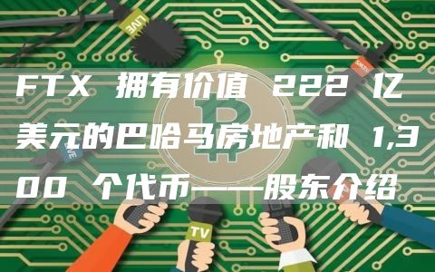 FTX 拥有价值 222 亿美元的巴哈马房地产和 1,300 个代币——股东介绍