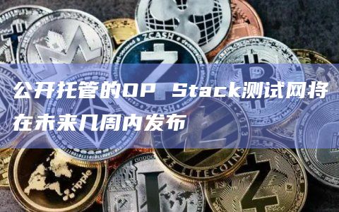 公开托管的OP Stack测试网将在未来几周内发布