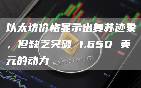 以太坊价格显示出复苏迹象,但缺乏突破 1,650 美元的动力