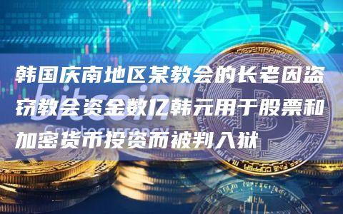 韩国庆南地区某教会的长老因盗窃教会资金数亿韩元用于股票和加密货币投资而被判入狱